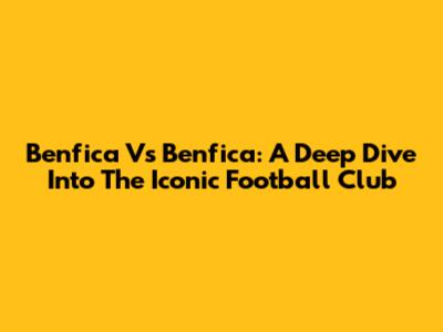 Benfica Vs Benfica: A Deep Dive Into The Iconic Football Club