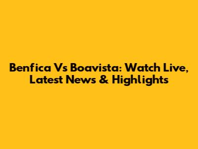 Benfica Vs Boavista: Watch Live, Latest News & Highlights