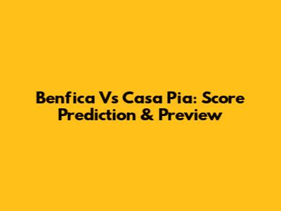 Benfica Vs Casa Pia: Score Prediction & Preview