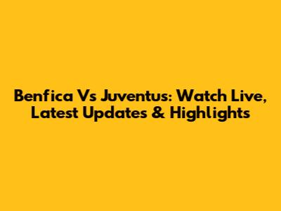 Benfica Vs Juventus: Watch Live, Latest Updates & Highlights