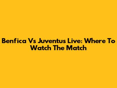 Benfica Vs Juventus Live: Where To Watch The Match