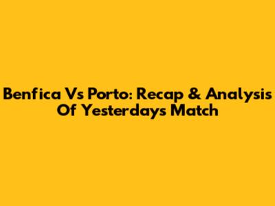 Benfica Vs Porto: Recap & Analysis Of Yesterday's Match