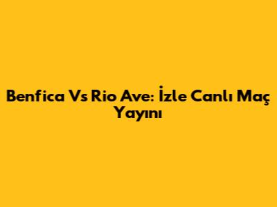 Benfica Vs Rio Ave: İzle Canlı Maç Yayını