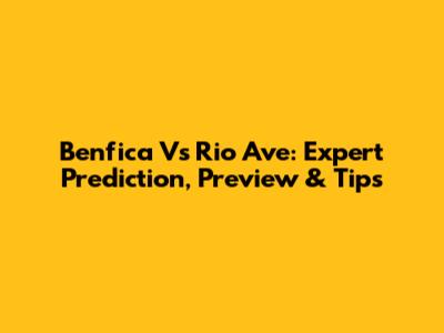 Benfica Vs Rio Ave: Expert Prediction, Preview & Tips