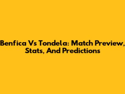 Benfica Vs Tondela: Match Preview, Stats, And Predictions