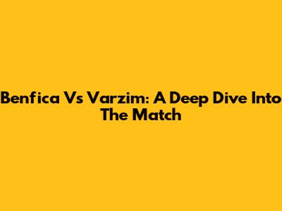 Benfica Vs Varzim: A Deep Dive Into The Match
