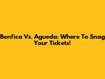 Benfica Vs. Agueda: Where To Snag Your Tickets!