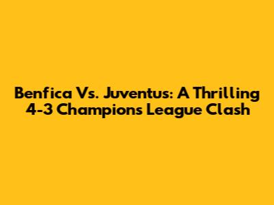 Benfica Vs. Juventus: A Thrilling 4-3 Champions League Clash