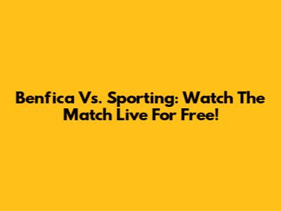 Benfica Vs. Sporting: Watch The Match Live For Free!