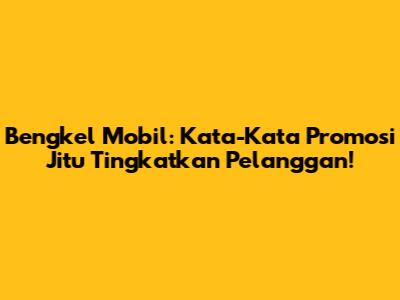 Bengkel Mobil: Kata-Kata Promosi Jitu Tingkatkan Pelanggan!