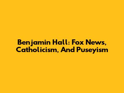 Benjamin Hall: Fox News, Catholicism, And Puseyism