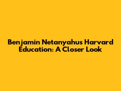Benjamin Netanyahu's Harvard Education: A Closer Look