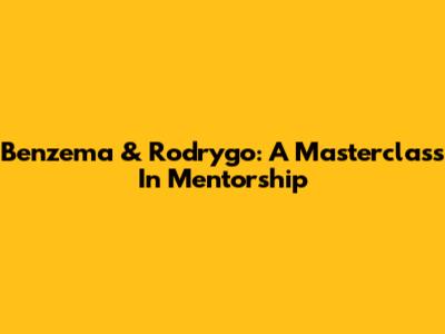 Benzema & Rodrygo: A Masterclass In Mentorship