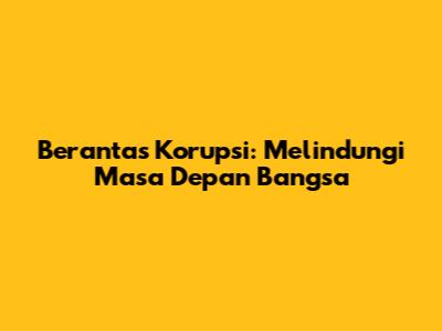 Berantas Korupsi: Melindungi Masa Depan Bangsa