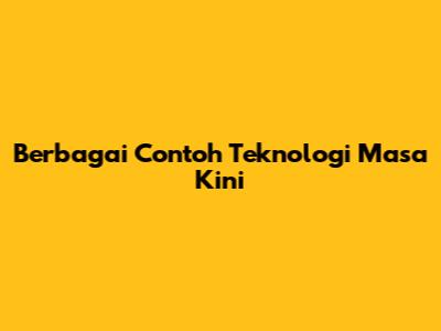 Berbagai Contoh Teknologi Masa Kini