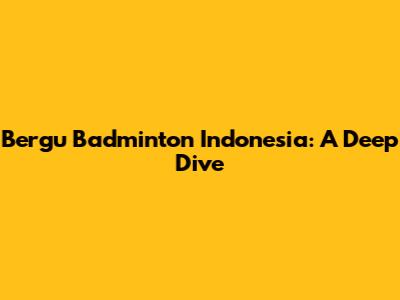 Bergu Badminton Indonesia: A Deep Dive