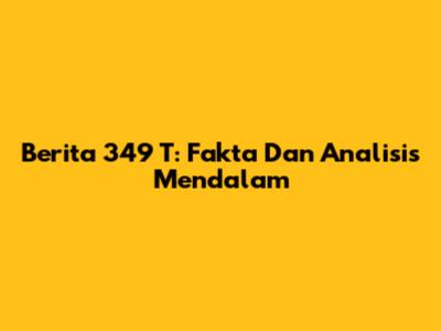 Berita 349 T: Fakta Dan Analisis Mendalam