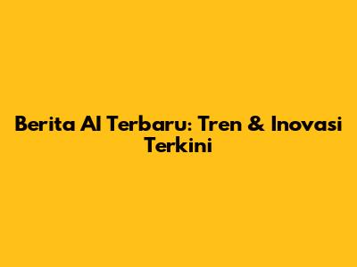 Berita AI Terbaru: Tren & Inovasi Terkini
