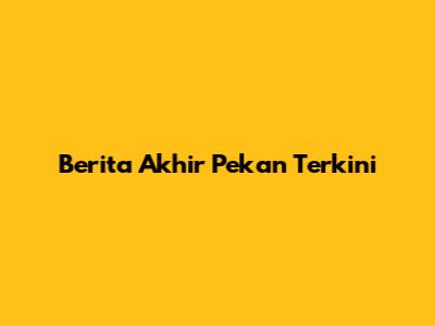 Berita Akhir Pekan Terkini
