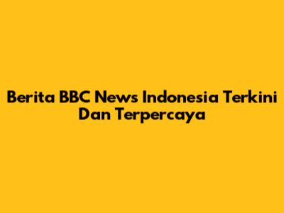 Berita BBC News Indonesia Terkini Dan Terpercaya