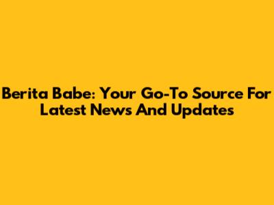 Berita Babe: Your Go-To Source For Latest News And Updates