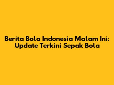 Berita Bola Indonesia Malam Ini: Update Terkini Sepak Bola