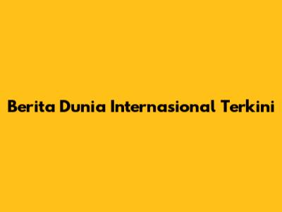 Berita Dunia Internasional Terkini