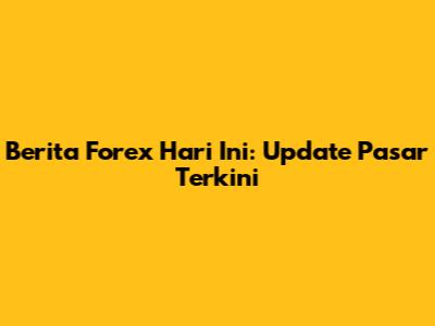 Berita Forex Hari Ini: Update Pasar Terkini