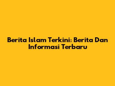 Berita Islam Terkini: Berita Dan Informasi Terbaru