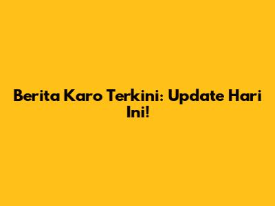 Berita Karo Terkini: Update Hari Ini!