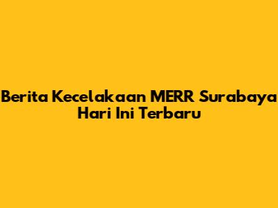 Berita Kecelakaan MERR Surabaya Hari Ini Terbaru