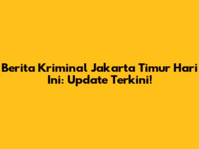 Berita Kriminal Jakarta Timur Hari Ini: Update Terkini!