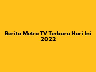 Berita Metro TV Terbaru Hari Ini 2022