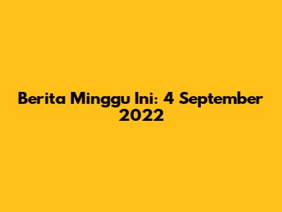 Berita Minggu Ini: 4 September 2022