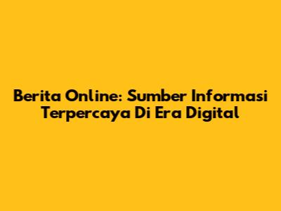 Berita Online: Sumber Informasi Terpercaya Di Era Digital