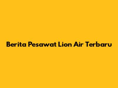 Berita Pesawat Lion Air Terbaru