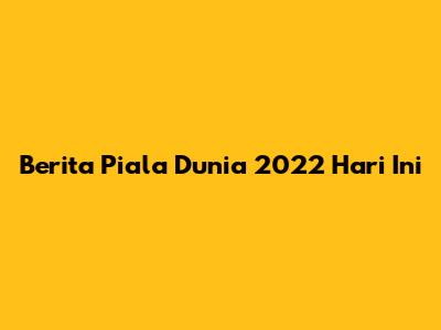 Berita Piala Dunia 2022 Hari Ini