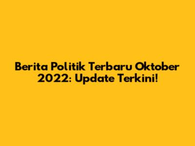 Berita Politik Terbaru Oktober 2022: Update Terkini!