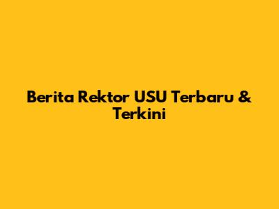 Berita Rektor USU Terbaru & Terkini