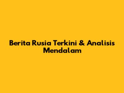 Berita Rusia Terkini & Analisis Mendalam