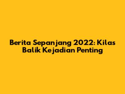 Berita Sepanjang 2022: Kilas Balik Kejadian Penting
