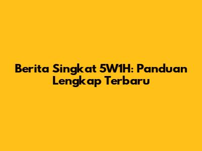 Berita Singkat 5W1H: Panduan Lengkap Terbaru