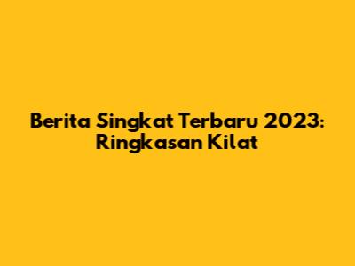 Berita Singkat Terbaru 2023: Ringkasan Kilat