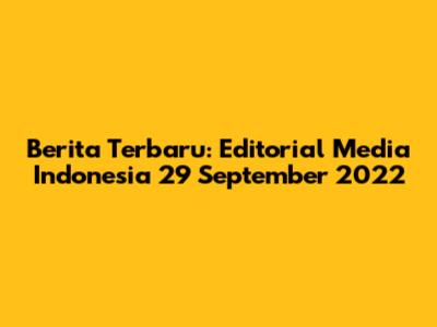 Berita Terbaru: Editorial Media Indonesia 29 September 2022