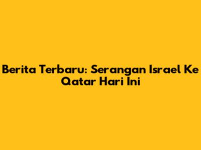 Berita Terbaru: Serangan Israel Ke Qatar Hari Ini
