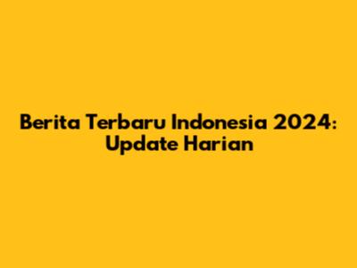 Berita Terbaru Indonesia 2024: Update Harian