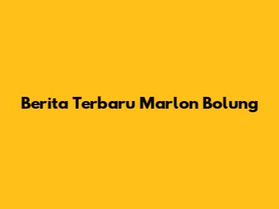 Berita Terbaru Marlon Bolung