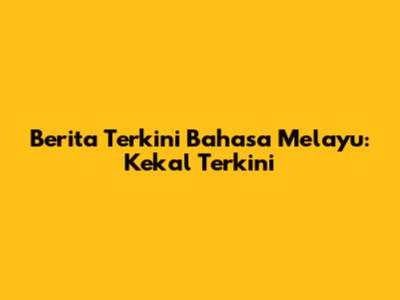 Berita Terkini Bahasa Melayu: Kekal Terkini