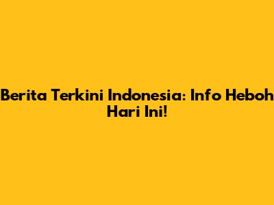 Berita Terkini Indonesia: Info Heboh Hari Ini!