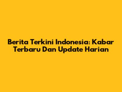 Berita Terkini Indonesia: Kabar Terbaru Dan Update Harian